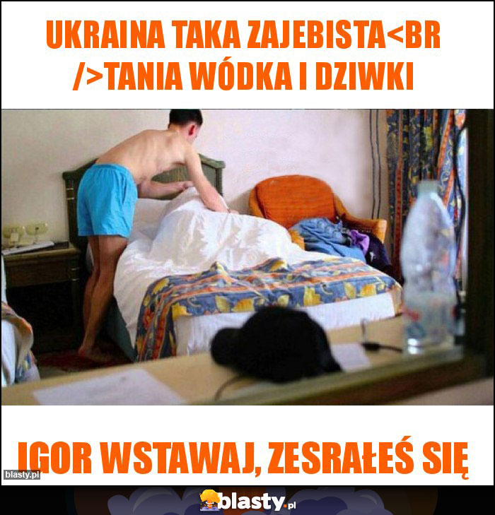 UKRAINA TAKA ZAJEBISTA
TANIA WÓDKA I DZIWKI UKRAINA TAKA ZAJEBISTA
TANIA WÓDKA I DZIWKI