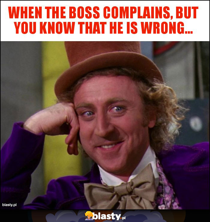 When the boss complains, but you know that he is wrong... When the boss complains, but you know that he is wrong...