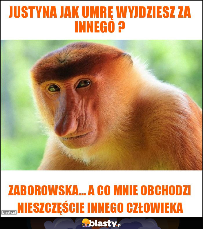 Justyna jak umrę wyjdziesz za innego ? Justyna jak umrę wyjdziesz za innego ?