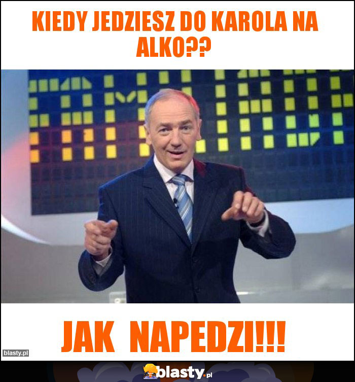 Kiedy Jedziesz do Karola na Alko?? Kiedy Jedziesz do Karola na Alko??