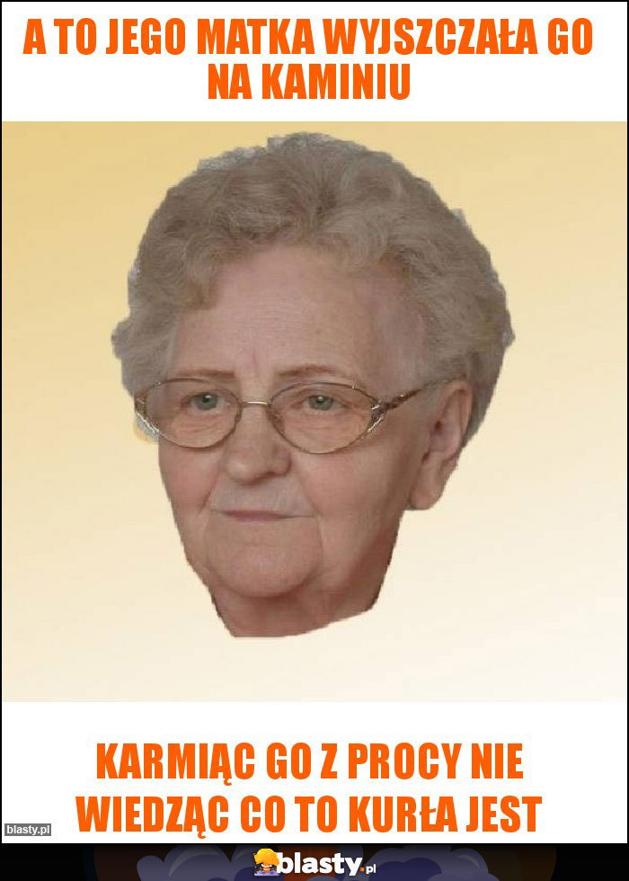A to jego matka wyjszczała go na kaminiu A to jego matka wyjszczała go na kaminiu