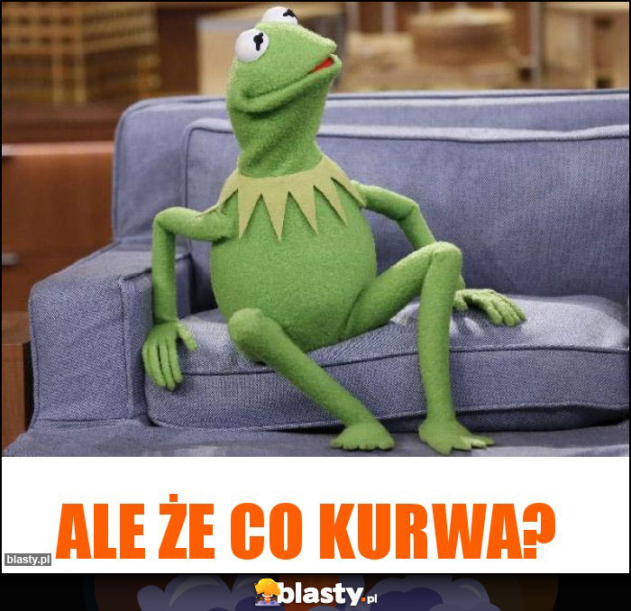 Ale że co kurwa?