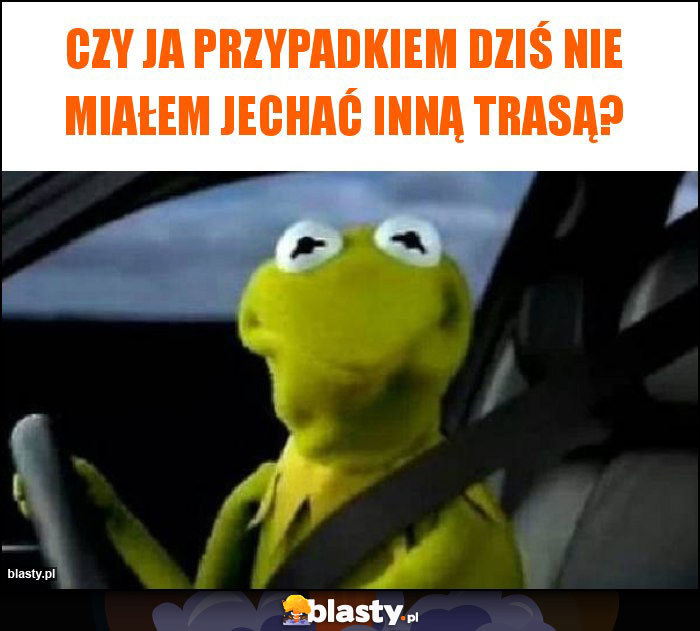 Czy ja przypadkiem dziś nie miałem jechać inną trasą? Czy ja przypadkiem dziś nie miałem jechać inną trasą?