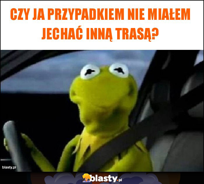 Czy ja przypadkiem nie miałem jechać inną trasą? Czy ja przypadkiem nie miałem jechać inną trasą?