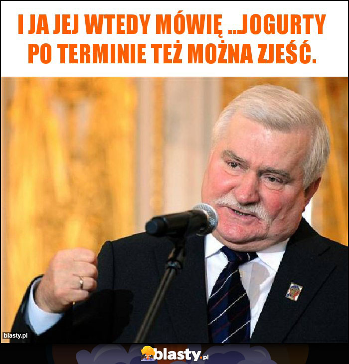 I ja jej wtedy mówię ...jogurty po terminie też można zjeść. I ja jej wtedy mówię ...jogurty po terminie też można zjeść.