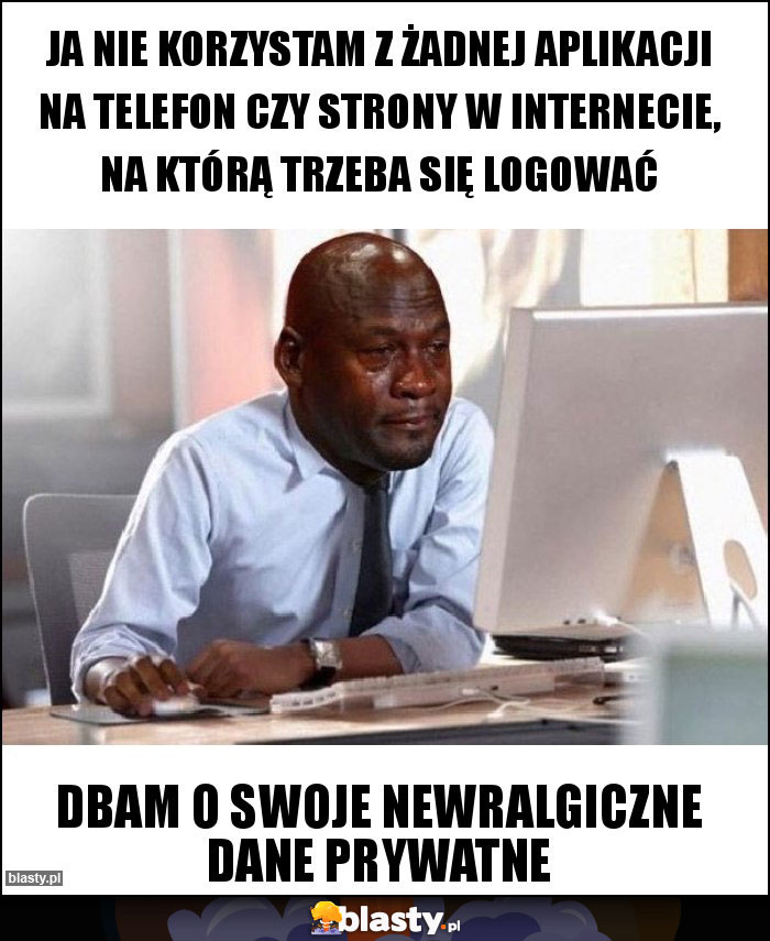 Ja nie korzystam z żadnej aplikacji na telefon czy strony w internecie, na którą trzeba się logować Ja nie korzystam z żadnej aplikacji na telefon czy strony w internecie, na którą trzeba się logować