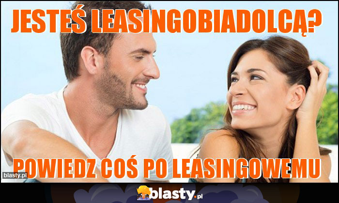 jesteś leasingobiadolcą? jesteś leasingobiadolcą?