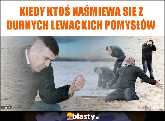 Kiedy ktoś naśmiewa się z durnych lewackich pomysłów Kiedy ktoś naśmiewa się z durnych lewackich pomysłów