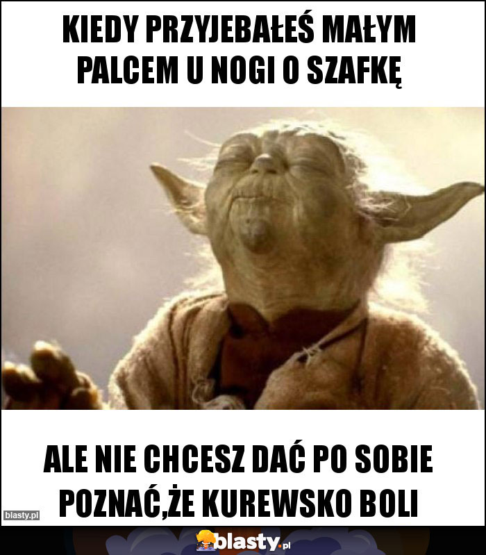 Kiedy przyjebałeś małym palcem u nogi o szafkę Kiedy przyjebałeś małym palcem u nogi o szafkę