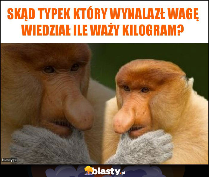 Skąd typek który wynalazł wagę wiedział ile waży kilogram?