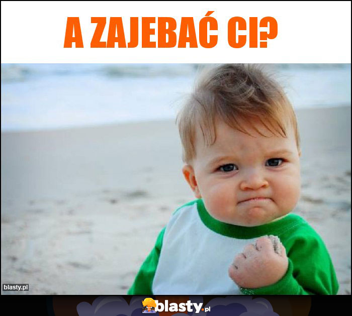 A zajebaĆ ci? A zajebaĆ ci?