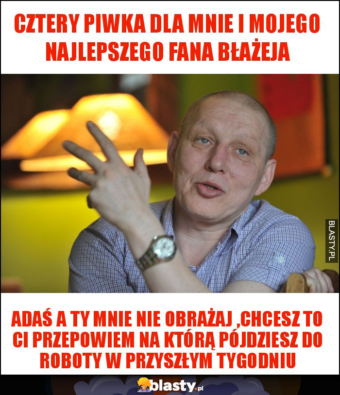 Cztery piwka dla mnie i mojego najlepszego fana Błażeja Cztery piwka dla mnie i mojego najlepszego fana Błażeja
