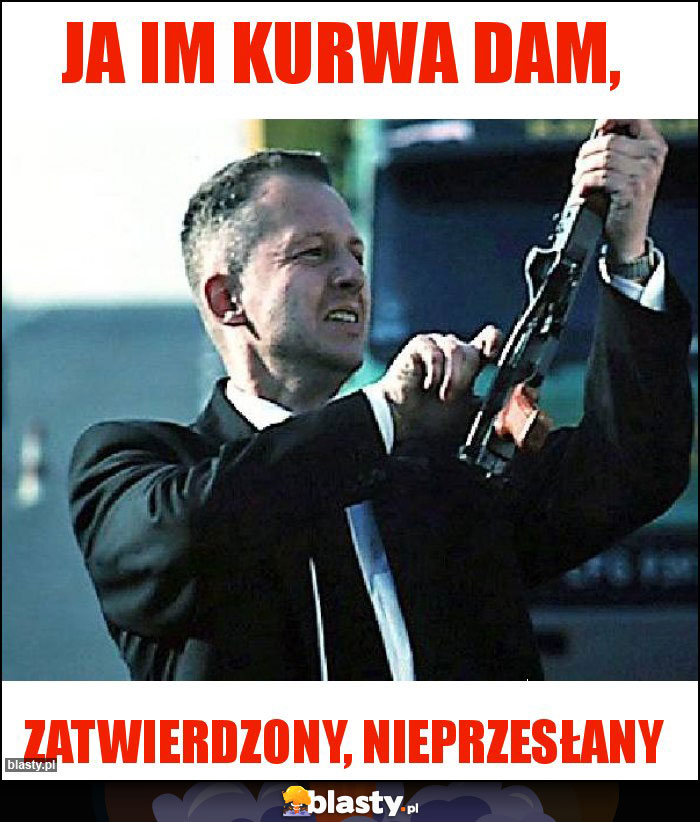 Ja im kurwa dam, Ja im kurwa dam,