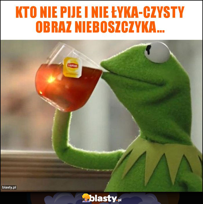 Kto nie pije i nie łyka-czysty obraz nieboszczyka... Kto nie pije i nie łyka-czysty obraz nieboszczyka...