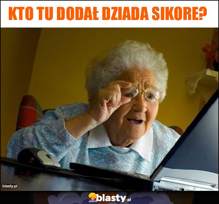 Kto tu dodał dziada sikore? Kto tu dodał dziada sikore?