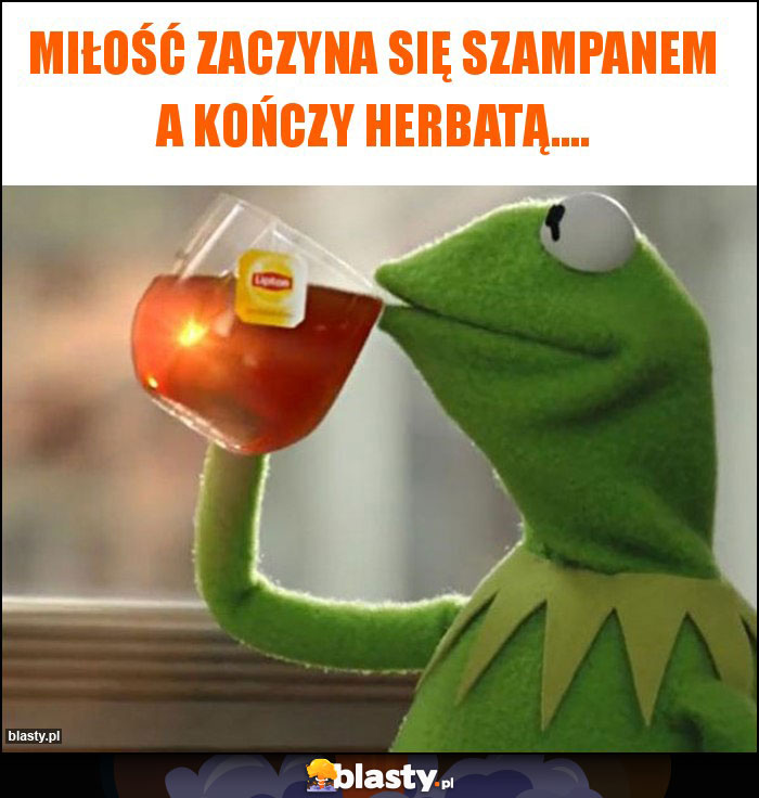 Miłość zaczyna się szampanem a kończy herbatą.... Miłość zaczyna się szampanem a kończy herbatą....