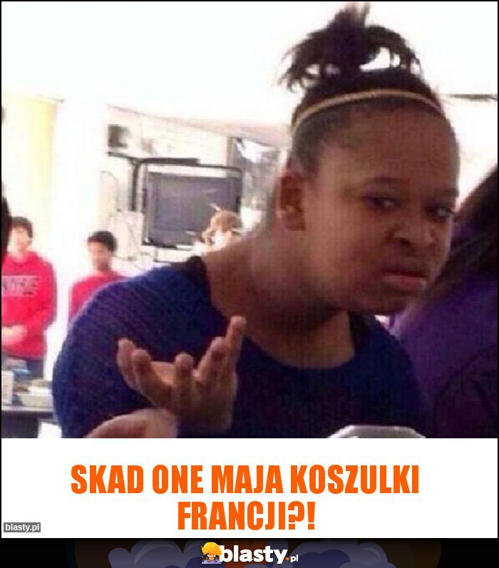 Skad one maja koszulki Francji?! Skad one maja koszulki Francji?!