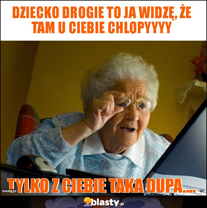Dziecko drogie to ja widzę, że tam u ciebie chlopyyyy Dziecko drogie to ja widzę, że tam u ciebie chlopyyyy