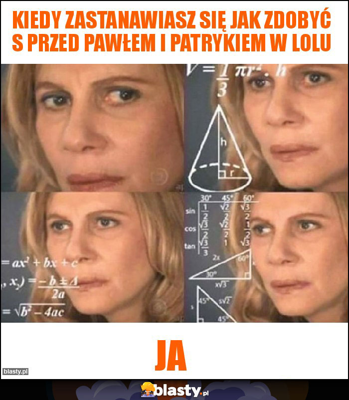 Kiedy zastanawiasz się jak zdobyć S przed Pawłem i Patrykiem w lolu Kiedy zastanawiasz się jak zdobyć S przed Pawłem i Patrykiem w lolu