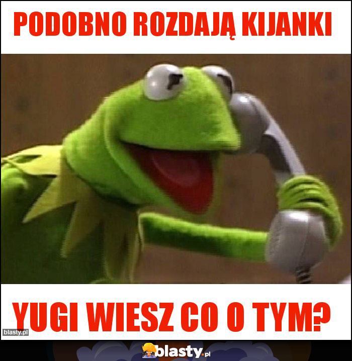 Podobno rozdają kijanki Podobno rozdają kijanki
