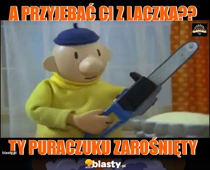 A przyjebać Ci z laczka?? A przyjebać Ci z laczka??