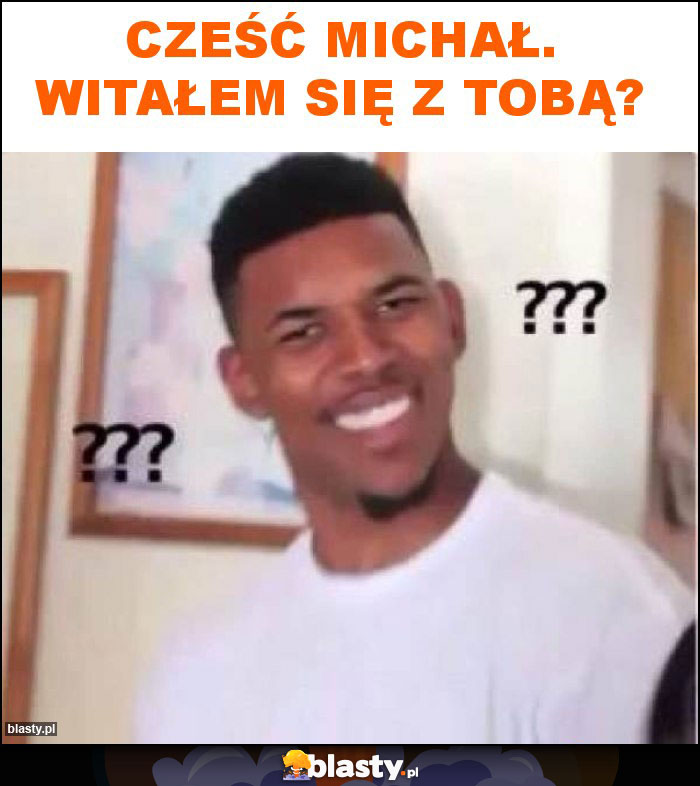 Cześć Michał. Witałem się z Tobą? Cześć Michał. Witałem się z Tobą?