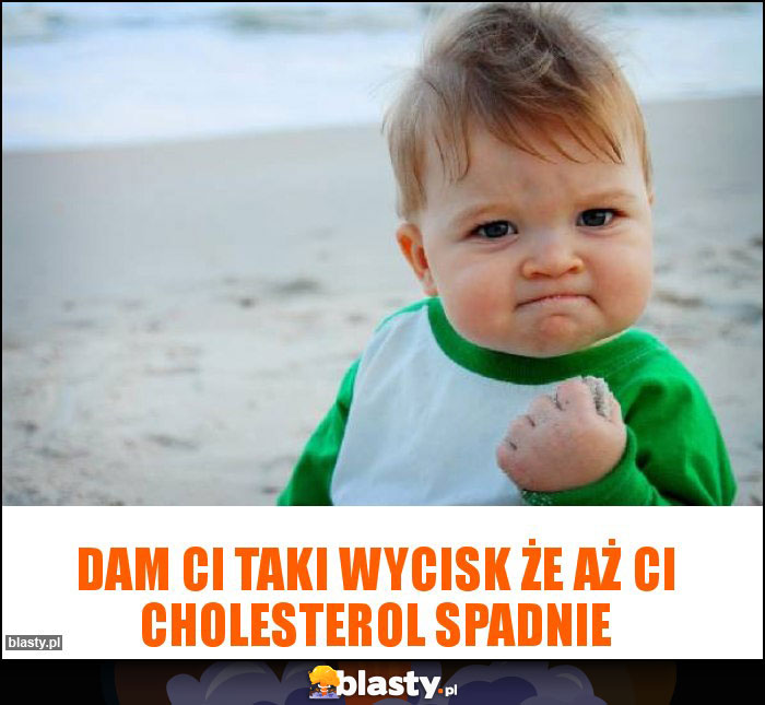 Dam ci taki wycisk że aż ci cholesterol spadnie Dam ci taki wycisk że aż ci cholesterol spadnie