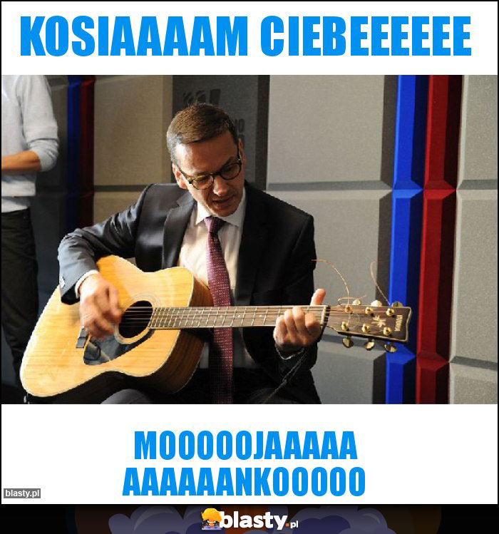 Kosiaaaam ciebeeeeee Kosiaaaam ciebeeeeee