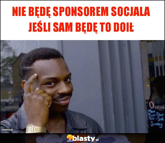Nie będę sponsorem socjala jeśli sam będę to doił Nie będę sponsorem socjala jeśli sam będę to doił