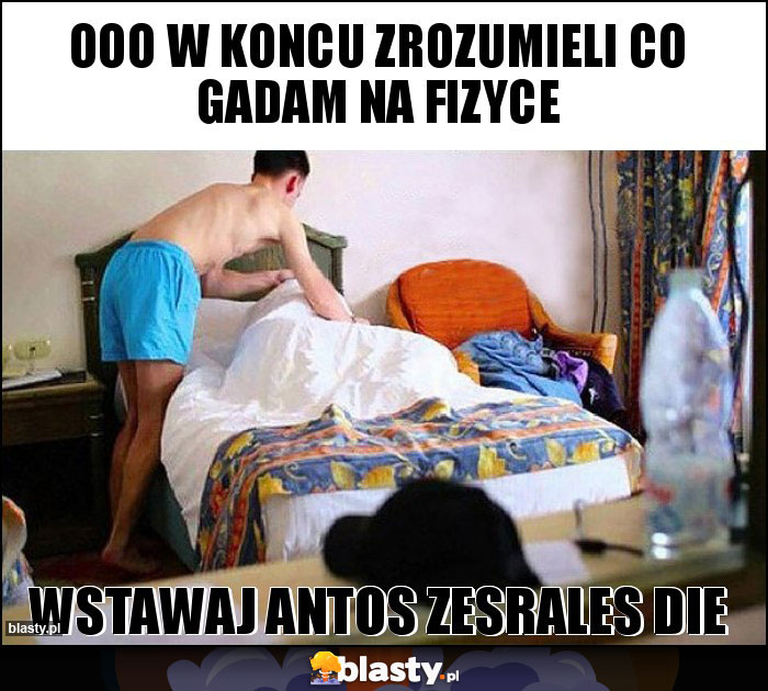 Ooo w koncu zrozumieli co gadam na fizyce Ooo w koncu zrozumieli co gadam na fizyce