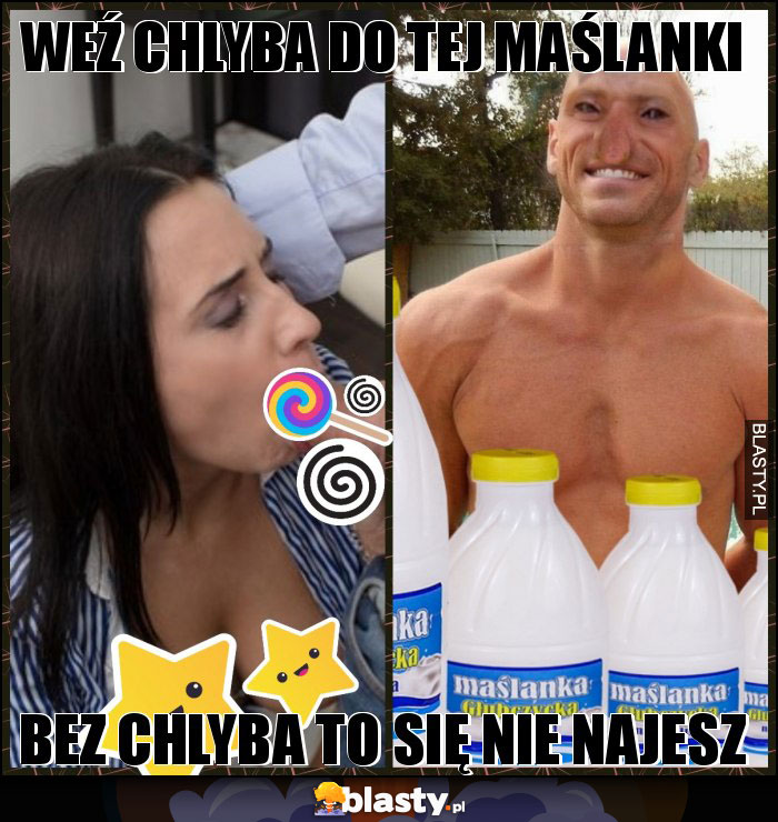 Weź chlyba do tej maślanki Weź chlyba do tej maślanki