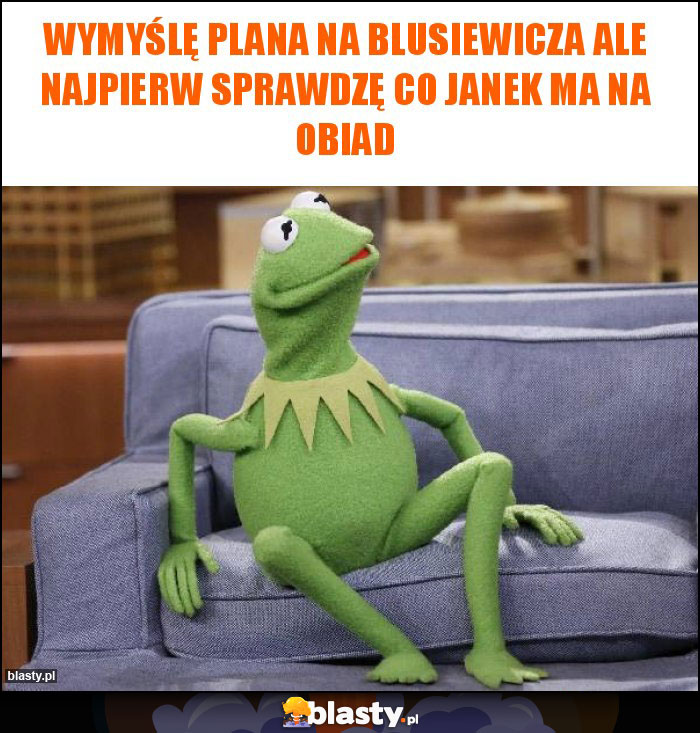 Wymyślę plana na Blusiewicza ale najpierw sprawdzę co Janek ma na obiad Wymyślę plana na Blusiewicza ale najpierw sprawdzę co Janek ma na obiad