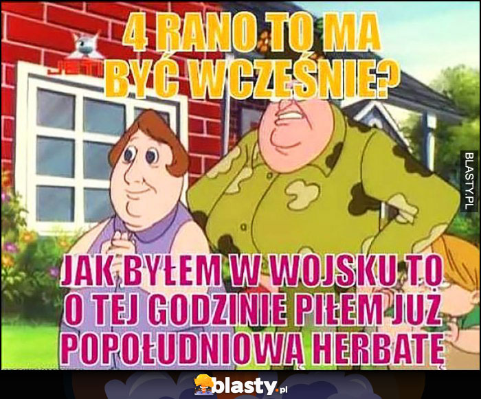 4 rano to ma być wcześnie? Jak byłem w wojsku to o tej godzinie piłem już popołudniową herbatę Ludwiczek