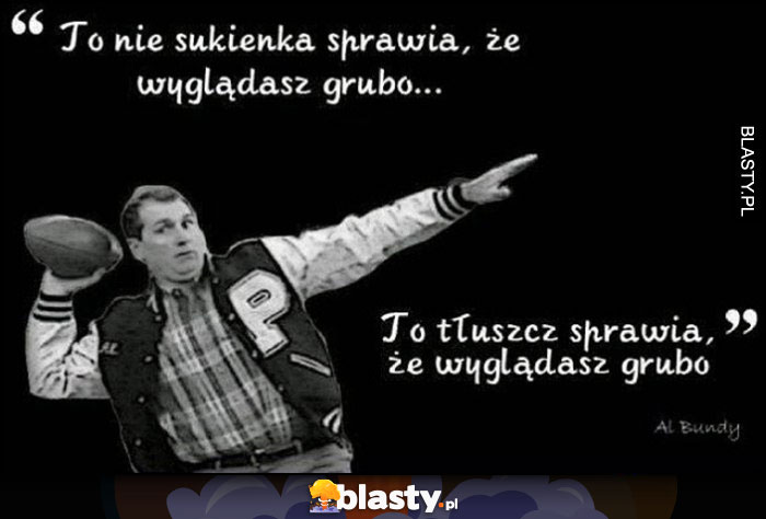 Al Bundy to nie sukienka sprawia, że wyglądasz grubo, to tłuszcz sprawia, że wyglądasz grubo cytat