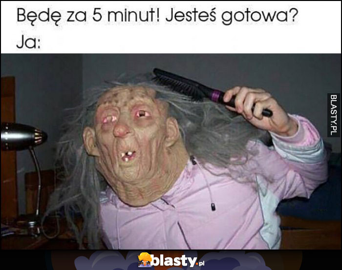 Będę za 5 minut, jesteś gotowa? Ja rozczochrana nieumalowana potwór