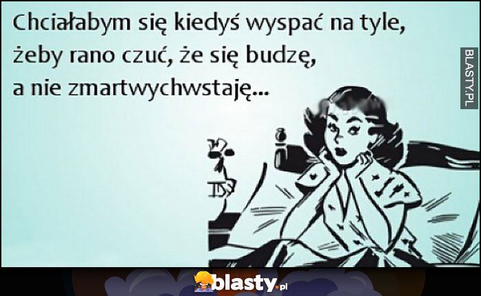 Chciałabym się kiedyś wyspać na tyle, żeby rano czuć, że się budzę a nie zmartwychwstaję