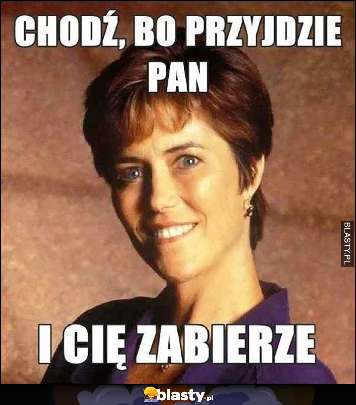 Chodź bo przyjdzie Pan i Cię zabierze typowa mama matka