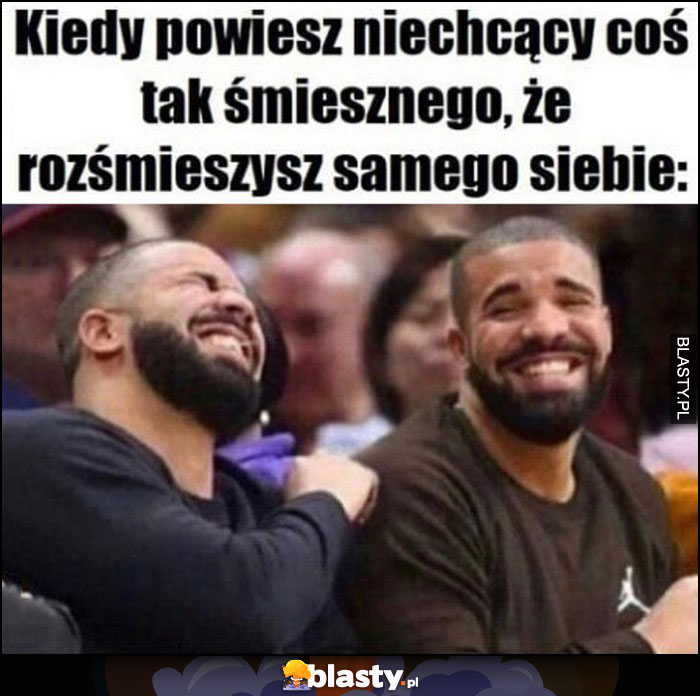 Drake kiedy powiesz niechcący coś tak śmiesznego, że rozśmieszysz samego siebie