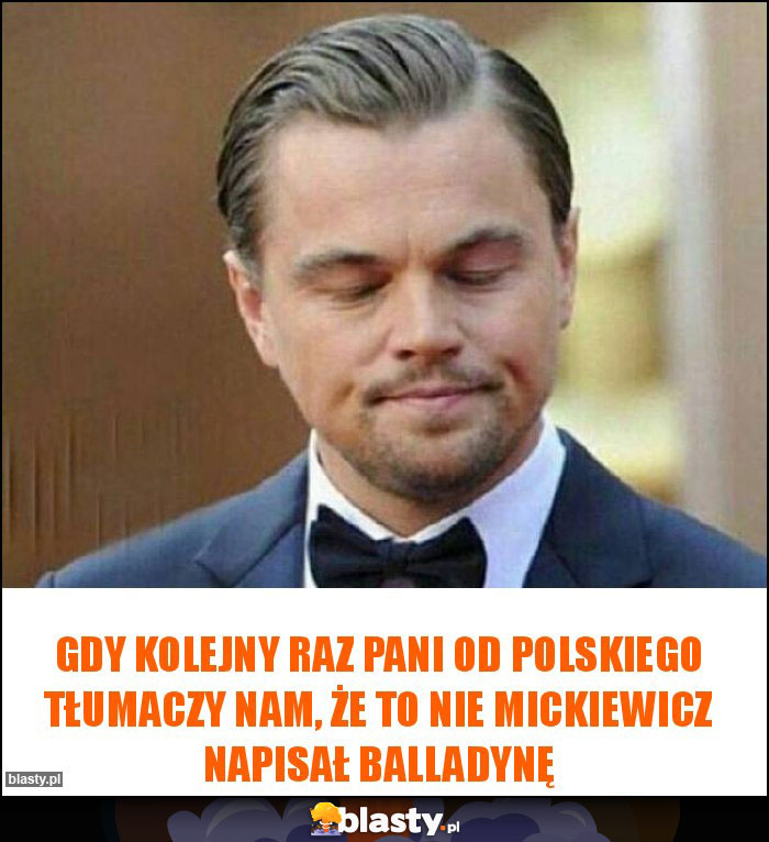 Gdy kolejny raz pani od polskiego tłumaczy nam, że to nie Mickiewicz napisał Balladynę Gdy kolejny raz pani od polskiego tłumaczy nam, że to nie Mickiewicz napisał Balladynę