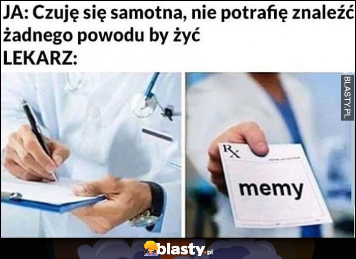 Ja: czuję się samotna, nie potrafię znaleźć żadnego powodu by żyć, lekarz przepisuje memy