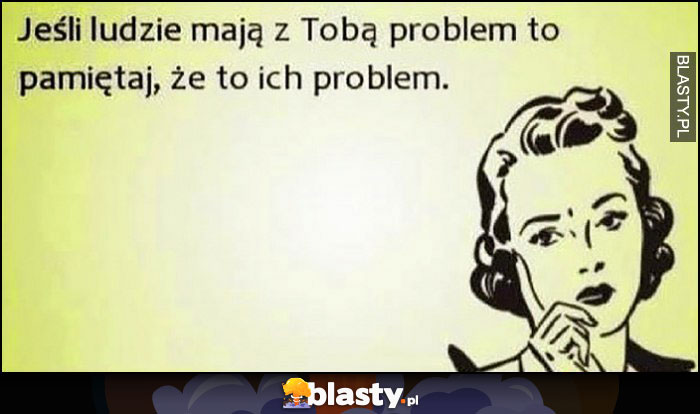 Jeśli ludzie mają z Tobą problem pamiętaj, że to ich problem