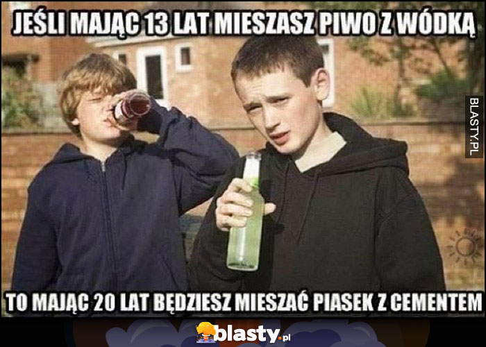 Jeśli mając 13 lat mieszasz piwo z wódką to mając 20 lat będziesz mieszać piasek z cementem