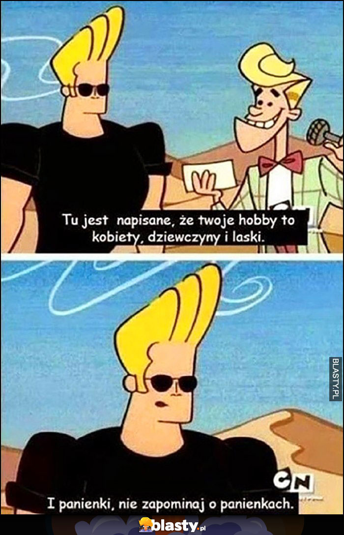 Johnny Bravo tu jest napisane, że Twoje hobby to kobiety, dziewczyny i laski i panienki, nie zapominaj o panienkach