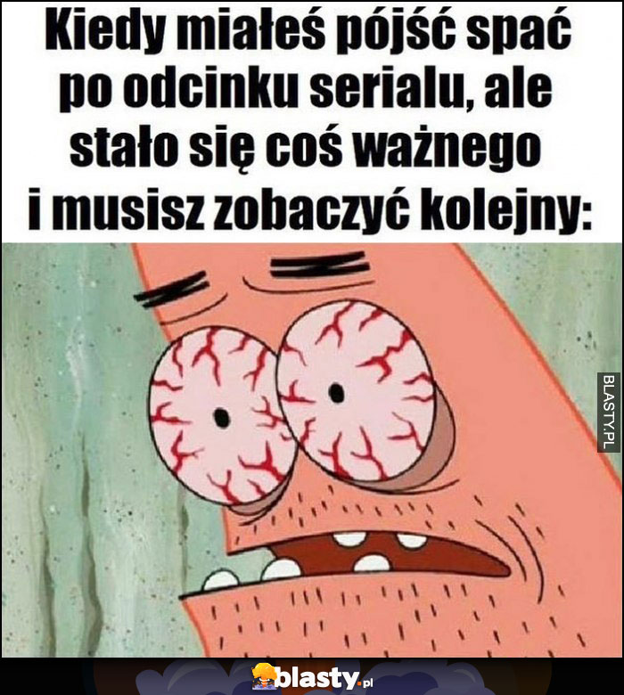 Kiedy miałeś pójść spać po odcinku serialu, ale stało się coś ważnego i musisz zobaczyć kolejny Spongebob