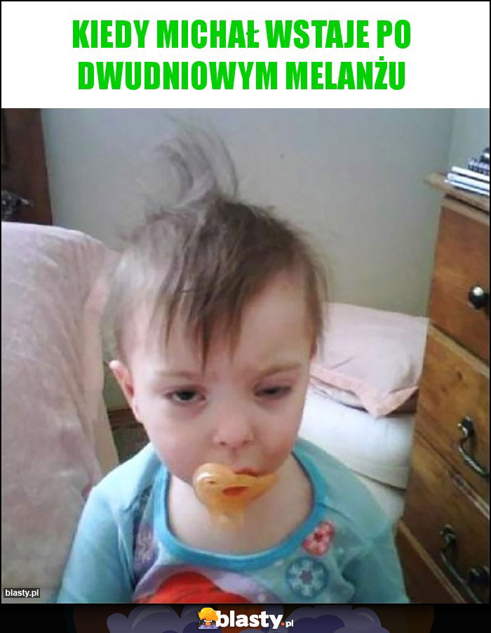 Kiedy Michał wstaje po dwudniowym melanżu Kiedy Michał wstaje po dwudniowym melanżu