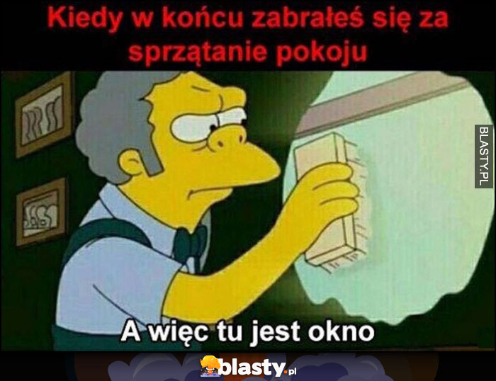 Kiedy w końcu zabrałeś się za sprzątanie pokoju, a więc tu jest okno