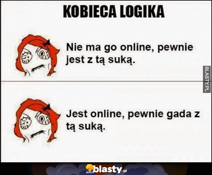 Kobieca logika nie ma go online, pewnie jest z tą suką, jest online, pewnie gada z tą suką