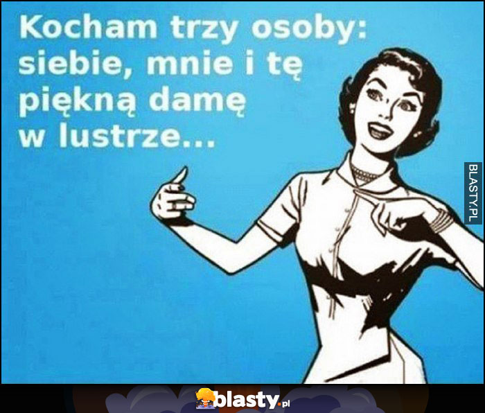 Kocham trzy osoby: siebie, mnie i tę piękną damę w lustrze