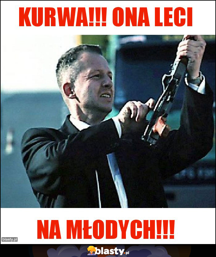 Kurwa!!! Ona leci Kurwa!!! Ona leci