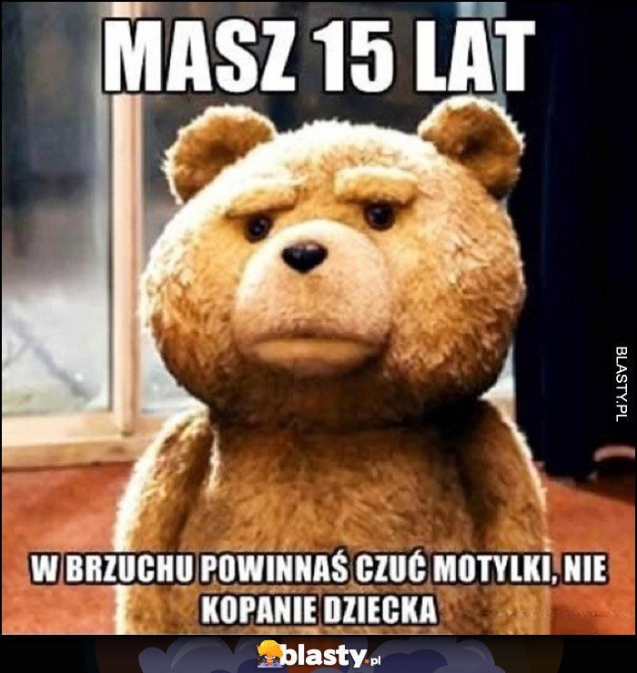 Masz 15 lat, w brzuchu powinnaś czuć motylki, nie kopanie dziecka Ted